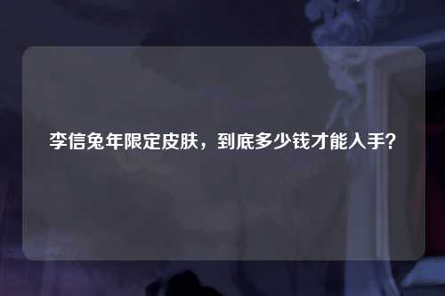 李信兔年限定皮肤，到底多少钱才能入手？