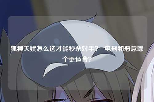 狐狸天赋怎么选才能秒杀对手？  电刑和恶意哪个更适合？