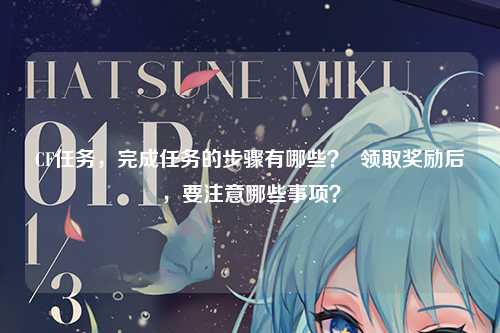 CF任务，完成任务的步骤有哪些？  领取奖励后，要注意哪些事项？