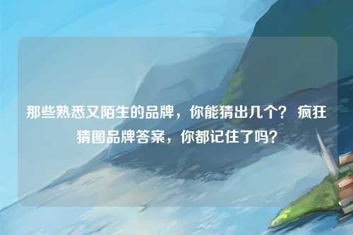 那些熟悉又陌生的品牌，你能猜出几个？ 疯狂猜图品牌答案，你都记住了吗？