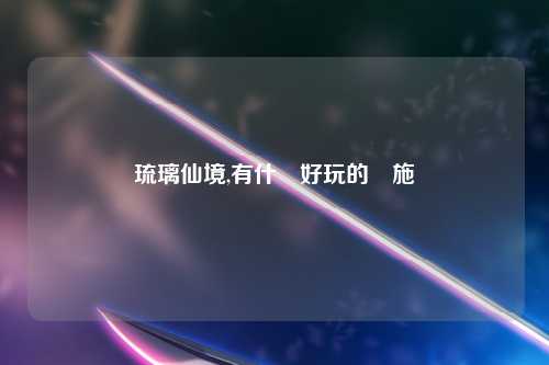 琉璃仙境,有什麼好玩的設施