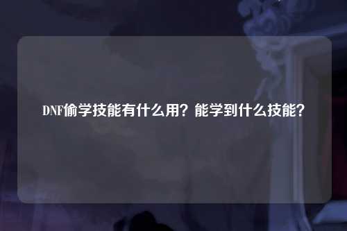 DNF偷学技能有什么用？能学到什么技能？