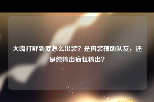 大嘴打野到底怎么出装？是肉装辅助队友，还是纯输出疯狂输出？
