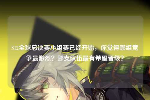 S12全球总决赛小组赛已经开始，你觉得哪组竞争最激烈？哪支队伍最有希望晋级？