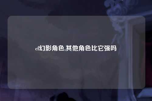 cf幻影角色,其他角色比它强吗