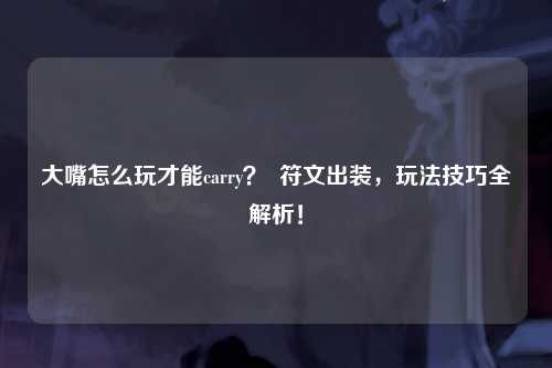 大嘴怎么玩才能carry？  符文出装，玩法技巧全解析！