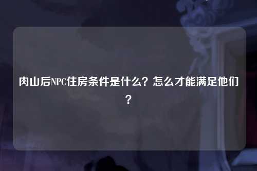 肉山后NPC住房条件是什么？怎么才能满足他们？
