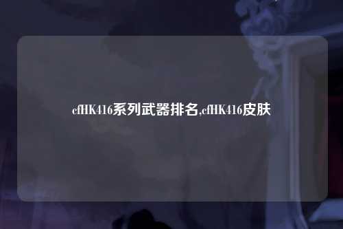 cfHK416系列武器排名,cfHK416皮肤
