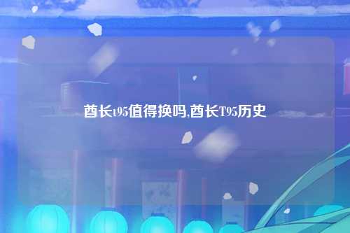酋长t95值得换吗,酋长T95历史