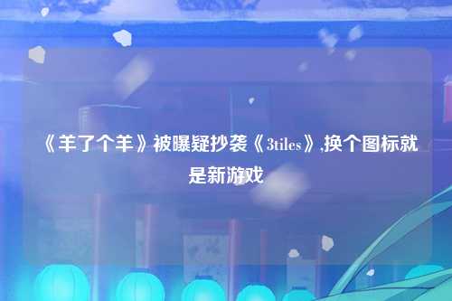 《羊了个羊》被曝疑抄袭《3tiles》,换个图标就是新游戏