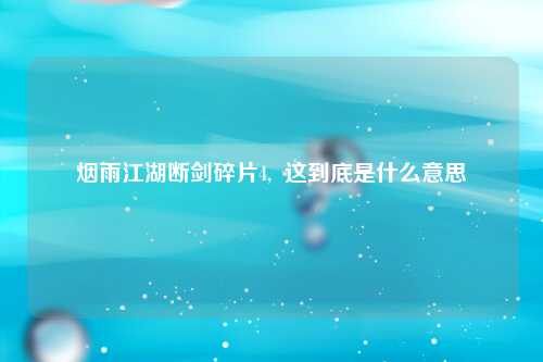 烟雨江湖断剑碎片4,  这到底是什么意思