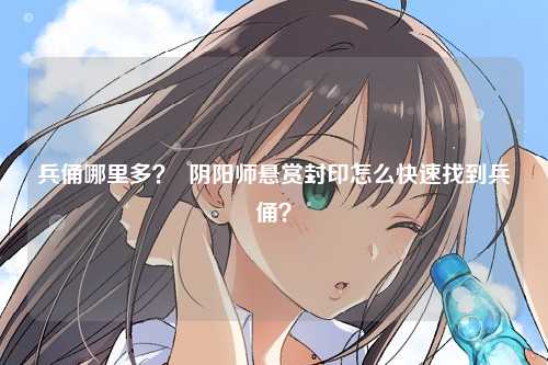 兵俑哪里多？  阴阳师悬赏封印怎么快速找到兵俑？