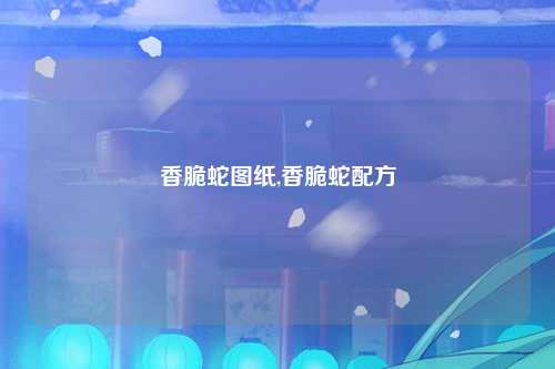 香脆蛇图纸,香脆蛇配方
