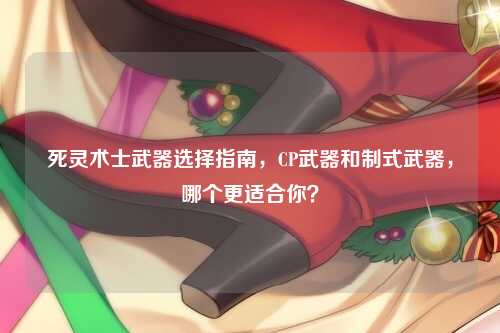 死灵术士武器选择指南，CP武器和制式武器，哪个更适合你？