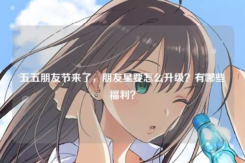 五五朋友节来了，朋友星要怎么升级？有哪些福利？
