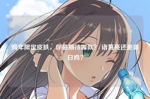 鸡年限定皮肤，你最期待哪款？ 诸葛亮还是昴日鸡？