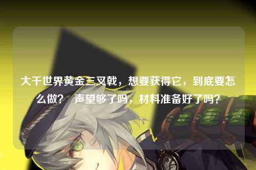 大千世界黄金三叉戟，想要获得它，到底要怎么做？  声望够了吗，材料准备好了吗？