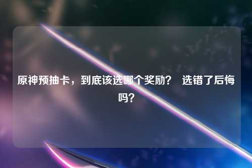 原神预抽卡，到底该选哪个奖励？  选错了后悔吗？