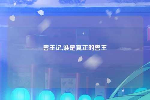 兽王记,谁是真正的兽王