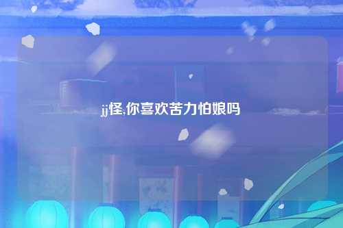 jj怪,你喜欢苦力怕娘吗
