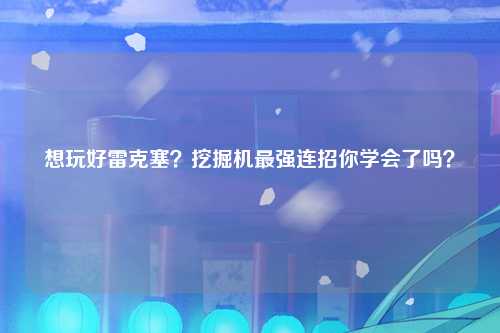 想玩好雷克塞？挖掘机最强连招你学会了吗？