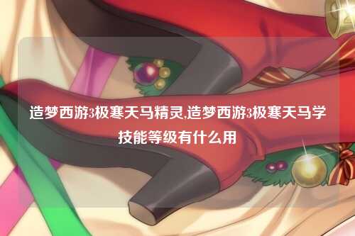 造梦西游3极寒天马精灵,造梦西游3极寒天马学技能等级有什么用