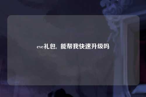 eve礼包,  能帮我快速升级吗