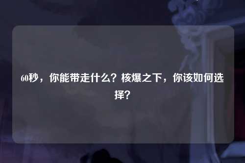 60秒，你能带走什么？核爆之下，你该如何选择？