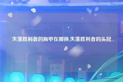 失落胜利者的胸甲在哪换,失落胜利者的头冠