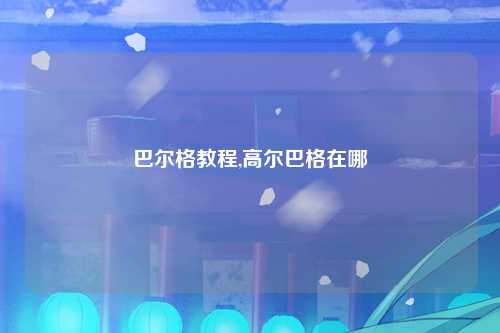 巴尔格教程,高尔巴格在哪