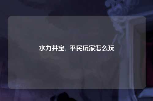 水力井宝,  平民玩家怎么玩