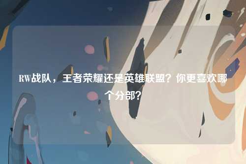RW战队，王者荣耀还是英雄联盟？你更喜欢哪个分部？