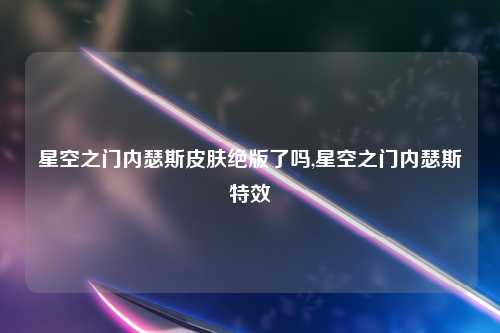 星空之门内瑟斯皮肤绝版了吗,星空之门内瑟斯特效