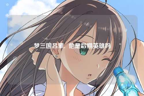 梦三国吕蒙,  他是后期英雄吗