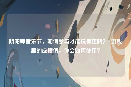 阴阳师音乐节，如何参与才能玩得更嗨？  游戏里的应援值，你会如何使用？