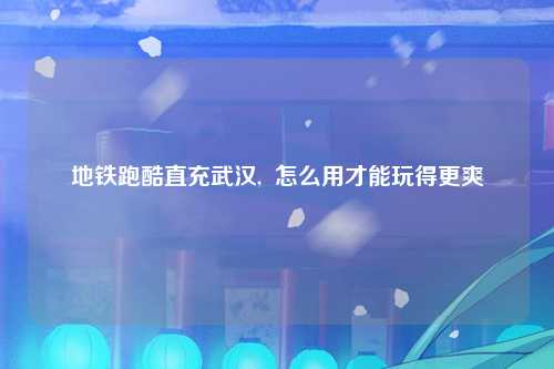 地铁跑酷直充武汉,  怎么用才能玩得更爽