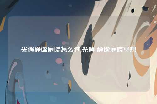 光遇静谧庭院怎么过,光遇 静谧庭院冥想