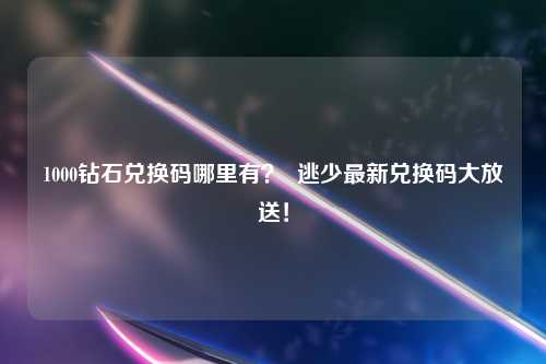 1000钻石兑换码哪里有？  逃少最新兑换码大放送！