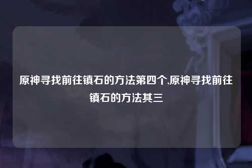 原神寻找前往镇石的方法第四个,原神寻找前往镇石的方法其三