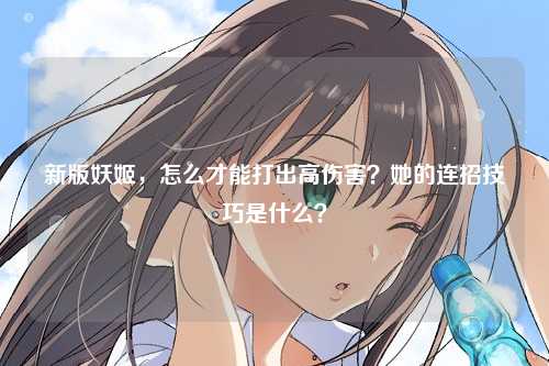 新版妖姬，怎么才能打出高伤害？她的连招技巧是什么？