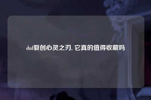 dnf裂创心灵之刃, 它真的值得收藏吗