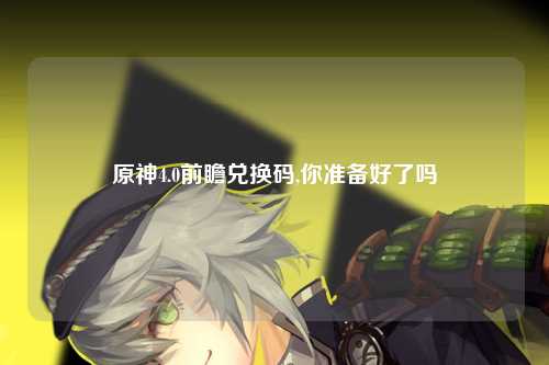原神4.0前瞻兑换码,你准备好了吗