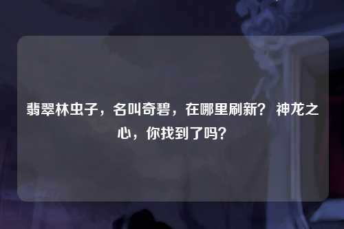 翡翠林虫子，名叫奇碧，在哪里刷新？ 神龙之心，你找到了吗？