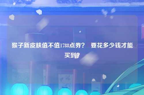 猴子新皮肤值不值1788点券？  要花多少钱才能买到？