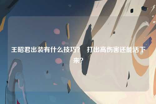 王昭君出装有什么技巧？  打出高伤害还能活下来？