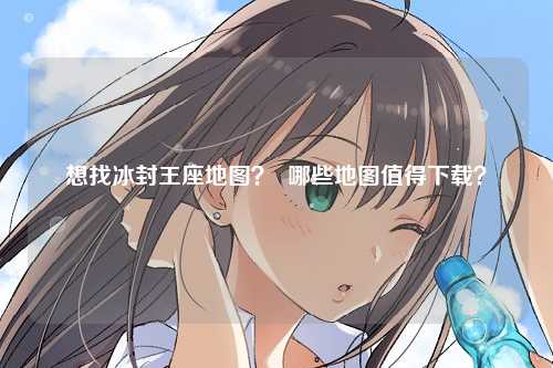 想找冰封王座地图？  哪些地图值得下载？