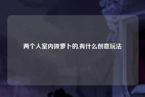 两个人室内拔萝卜的,有什么创意玩法