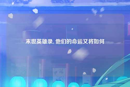 末世英雄录, 他们的命运又将如何