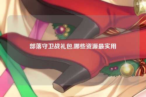 部落守卫战礼包,哪些资源最实用