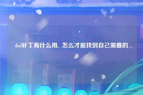 dnf补丁有什么用,  怎么才能找到自己需要的